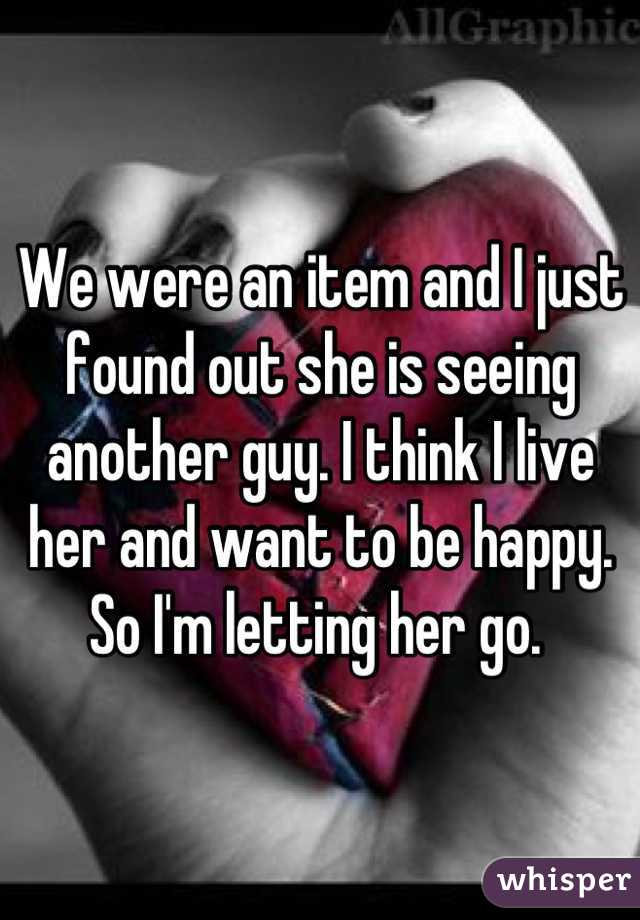 We were an item and I just found out she is seeing another guy. I think I live her and want to be happy. So I'm letting her go. 