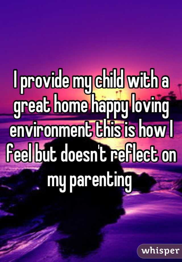I provide my child with a great home happy loving environment this is how I feel but doesn't reflect on my parenting 