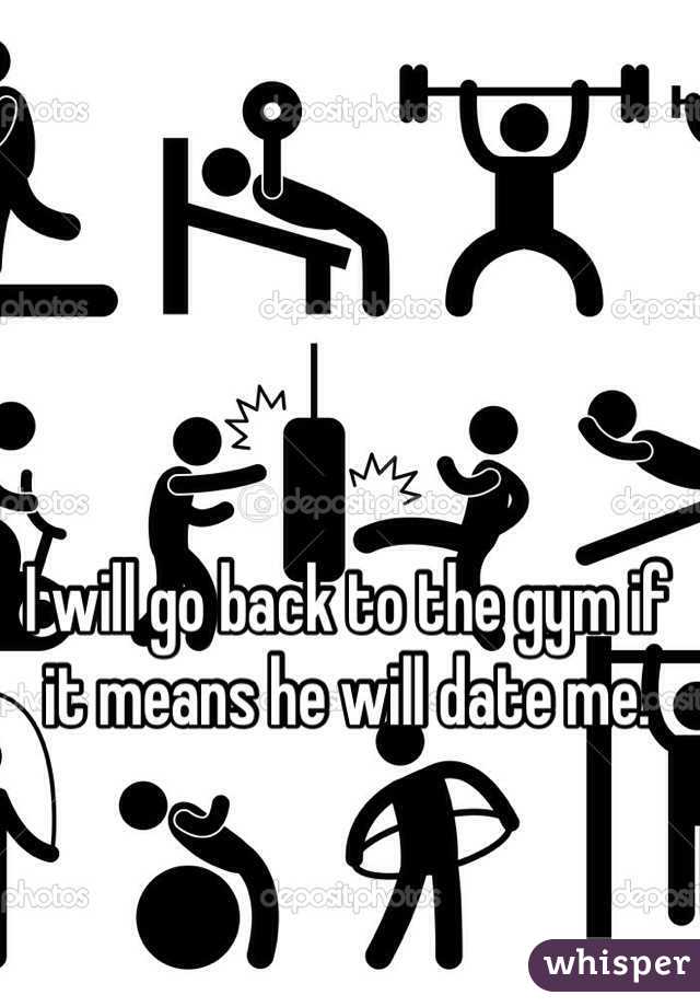 I will go back to the gym if it means he will date me. 