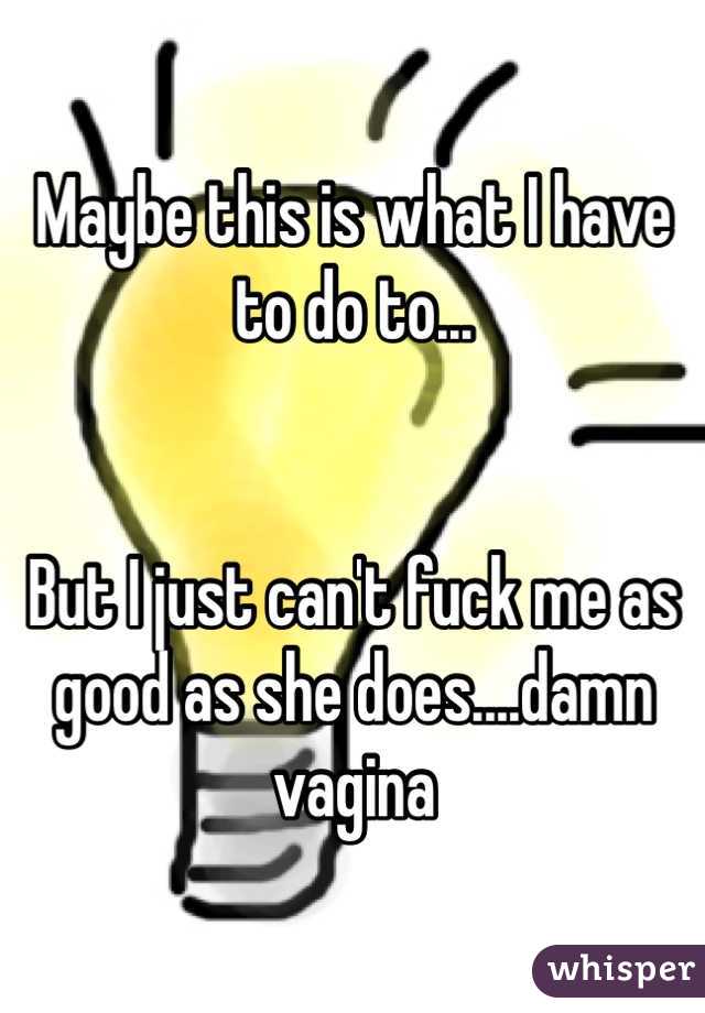 Maybe this is what I have to do to...


But I just can't fuck me as good as she does....damn vagina