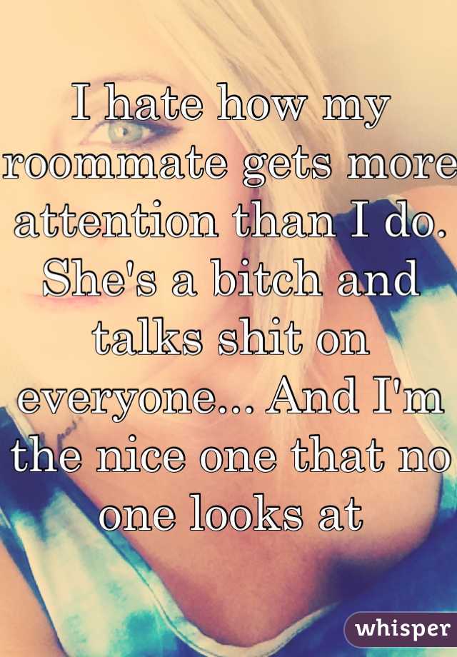 I hate how my roommate gets more attention than I do. She's a bitch and talks shit on everyone... And I'm the nice one that no one looks at