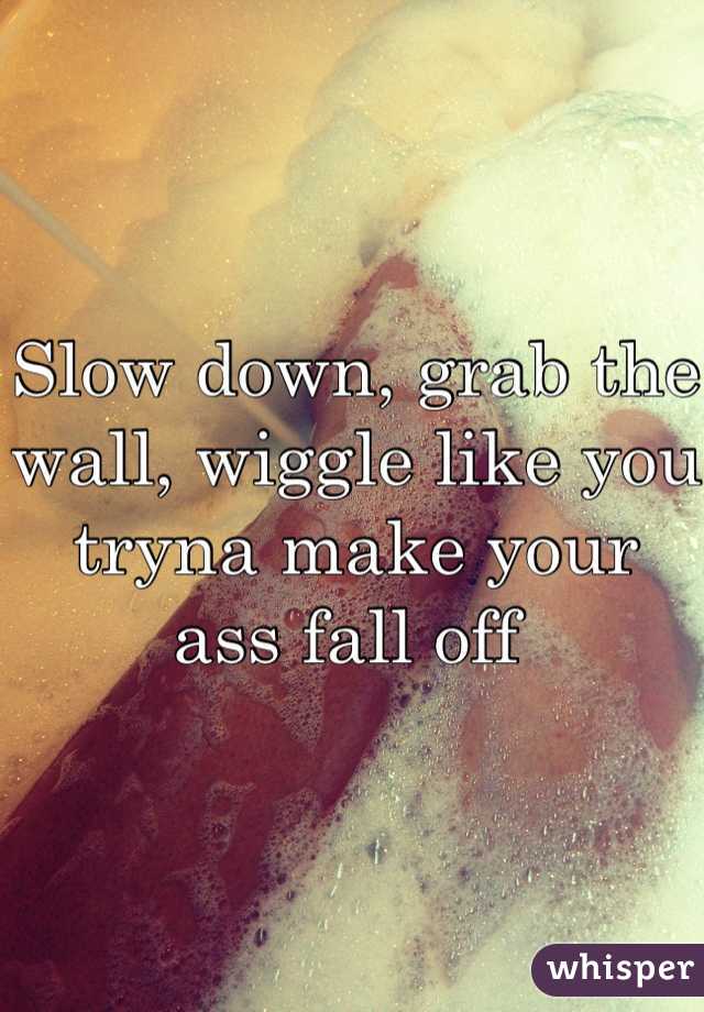 Slow down, grab the wall, wiggle like you tryna make your ass fall off 