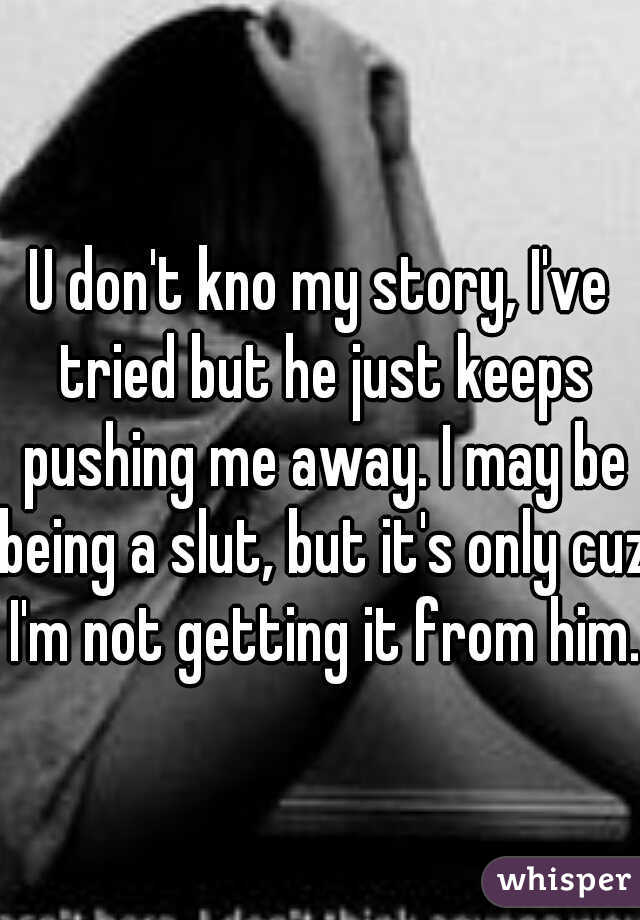U don't kno my story, I've tried but he just keeps pushing me away. I may be being a slut, but it's only cuz I'm not getting it from him.