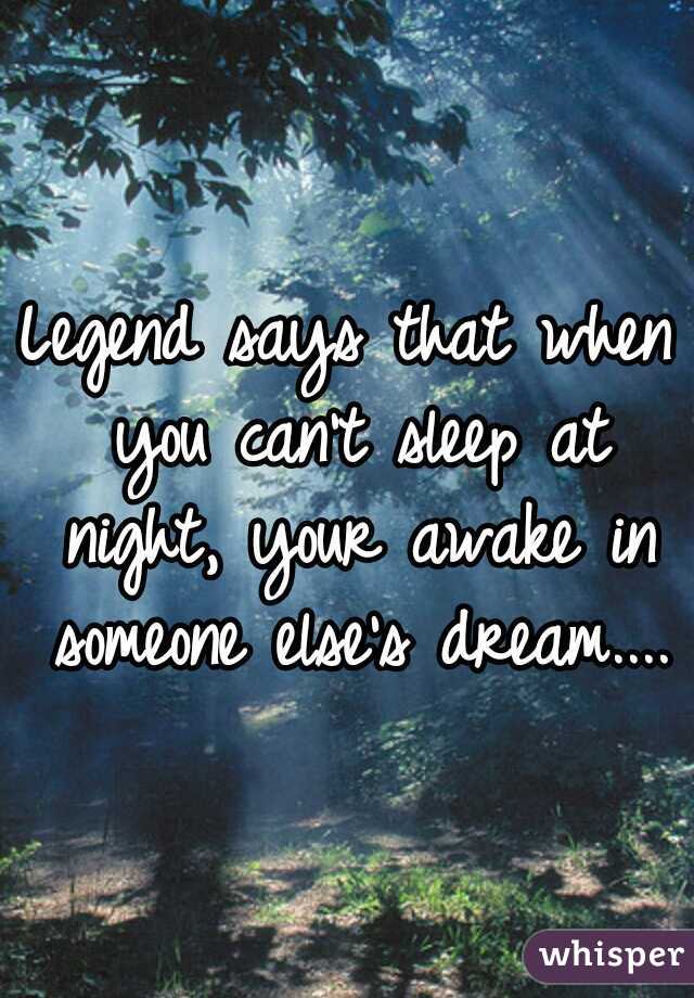 Legend says that when you can't sleep at night, your awake in someone else's dream....