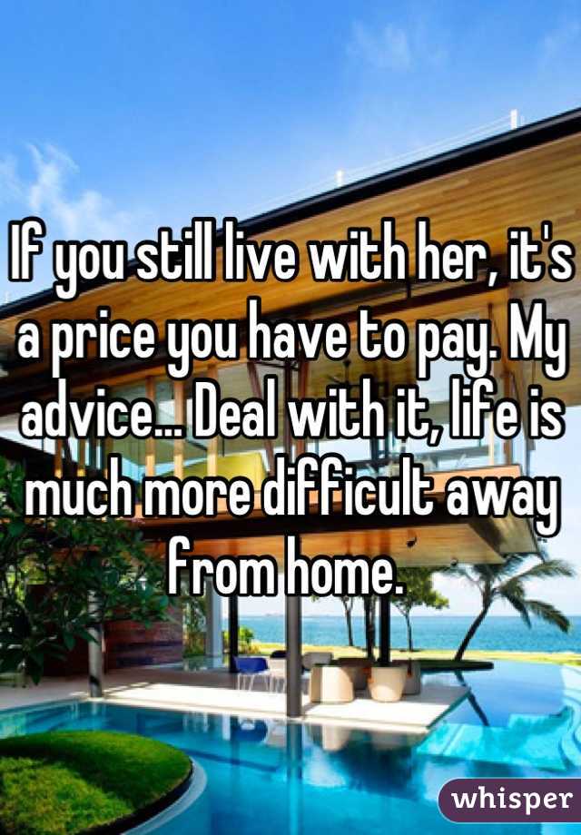 If you still live with her, it's a price you have to pay. My advice... Deal with it, life is much more difficult away from home. 