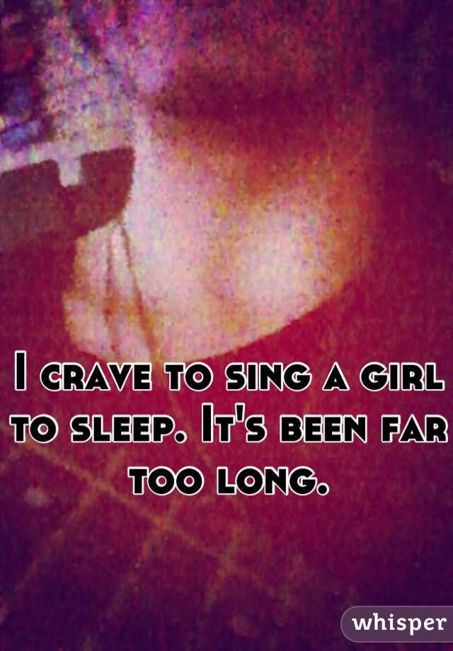 I crave to sing a girl to sleep. It's been far too long.
