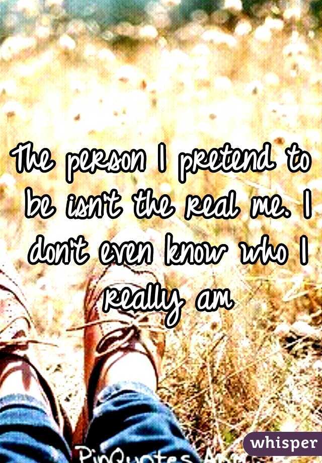 The person I pretend to be isn't the real me. I don't even know who I really am