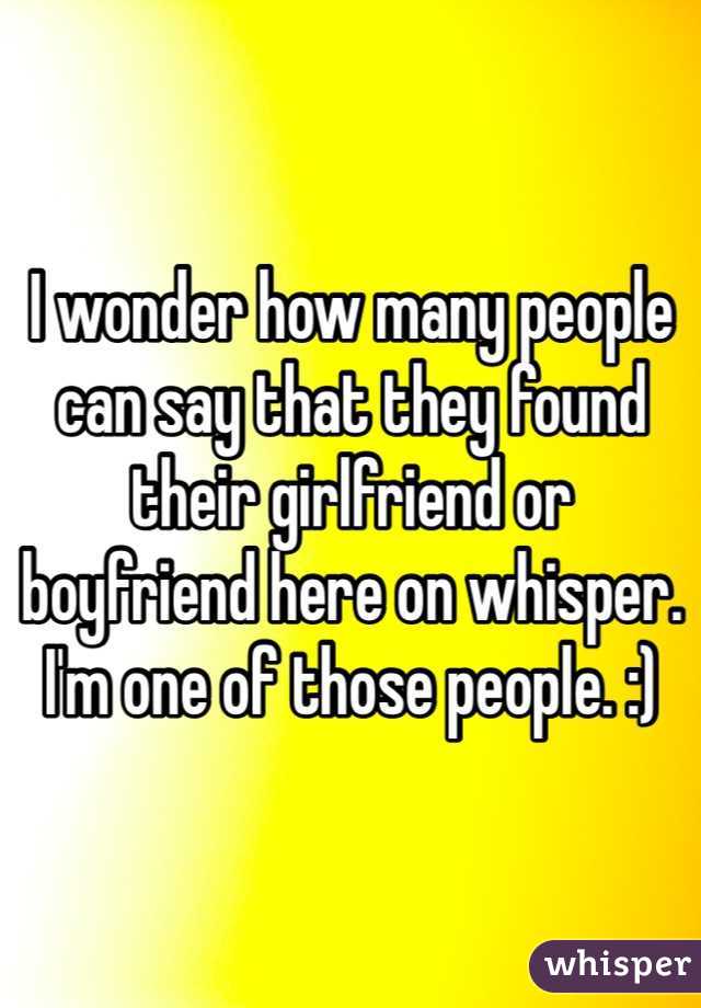 I wonder how many people can say that they found their girlfriend or boyfriend here on whisper. I'm one of those people. :)
