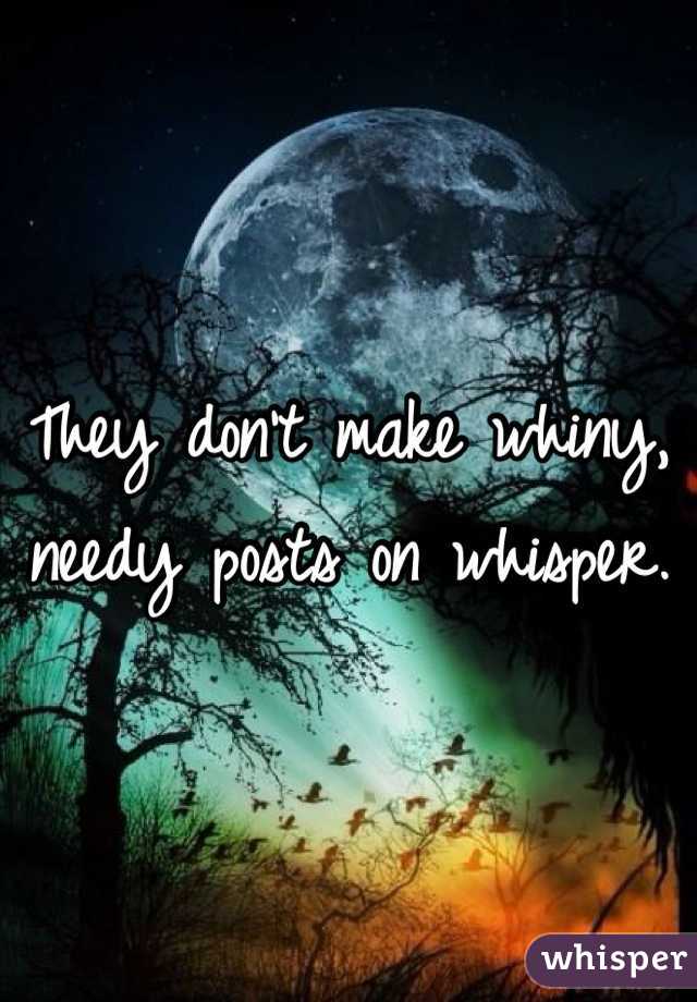 They don't make whiny, needy posts on whisper. 