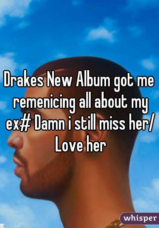 Drakes New Album got me remenicing all about my ex# Damn i still miss her/ Love her