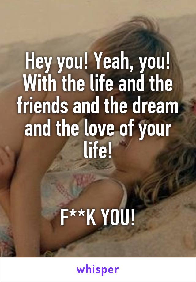 Hey you! Yeah, you! With the life and the friends and the dream and the love of your life!


F**K YOU!