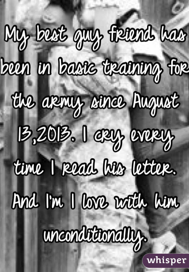 My best guy friend has been in basic training for the army since August 13,2013. I cry every time I read his letter. And I'm I love with him unconditionally.