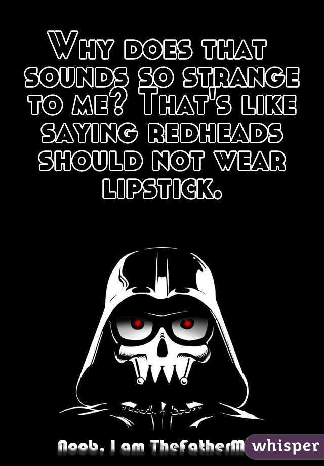 Why does that sounds so strange to me? That's like saying redheads should not wear lipstick.
