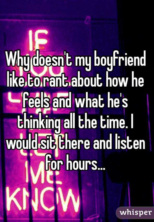 Why doesn't my boyfriend like to rant about how he feels and what he's thinking all the time. I would sit there and listen for hours...