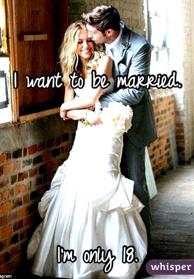 I want to be married.




I'm only 18.