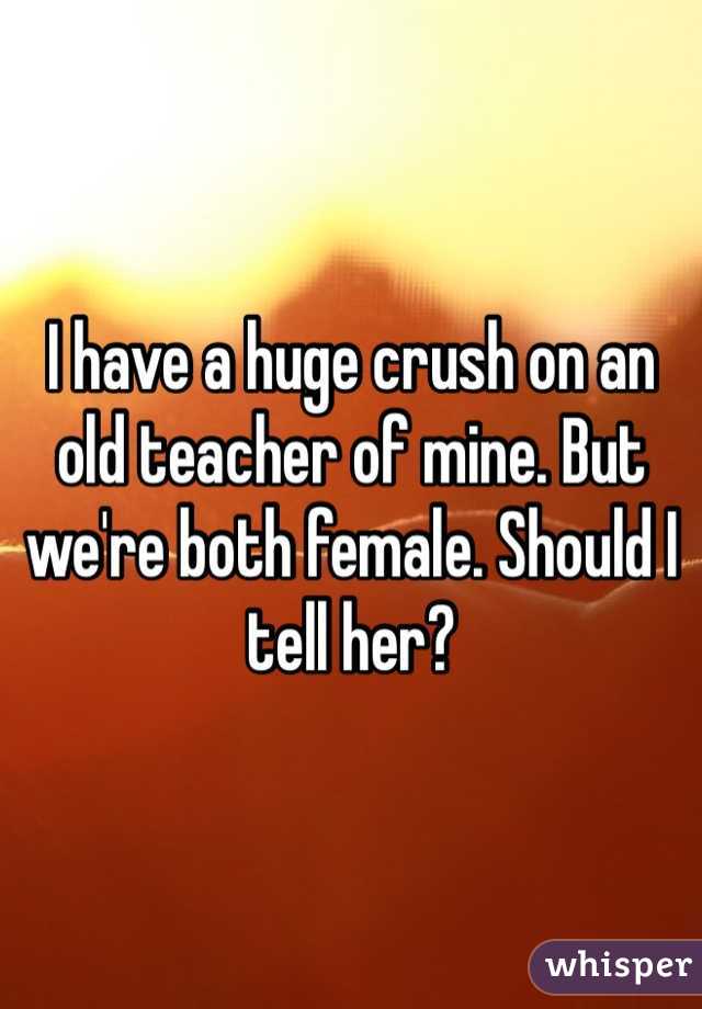 I have a huge crush on an old teacher of mine. But we're both female. Should I tell her?