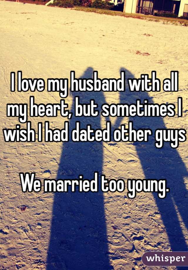 I love my husband with all my heart, but sometimes I wish I had dated other guys

We married too young.