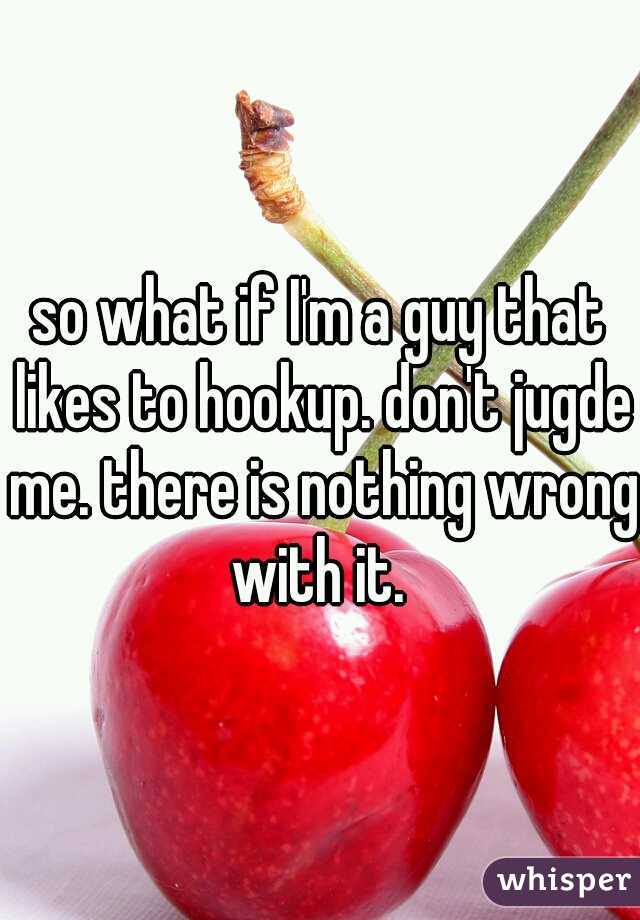 so what if I'm a guy that likes to hookup. don't jugde me. there is nothing wrong with it. 