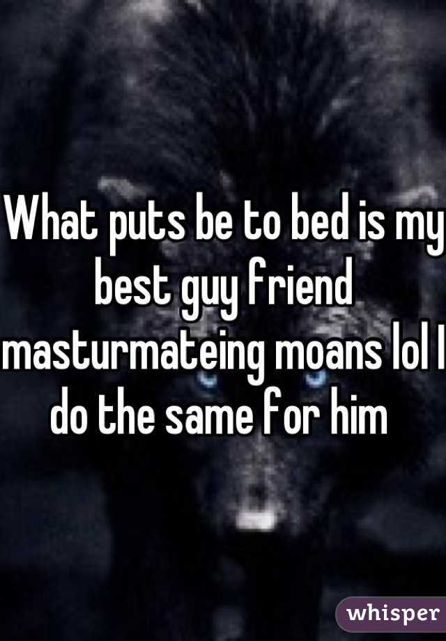 What puts be to bed is my best guy friend masturmateing moans lol I do the same for him 