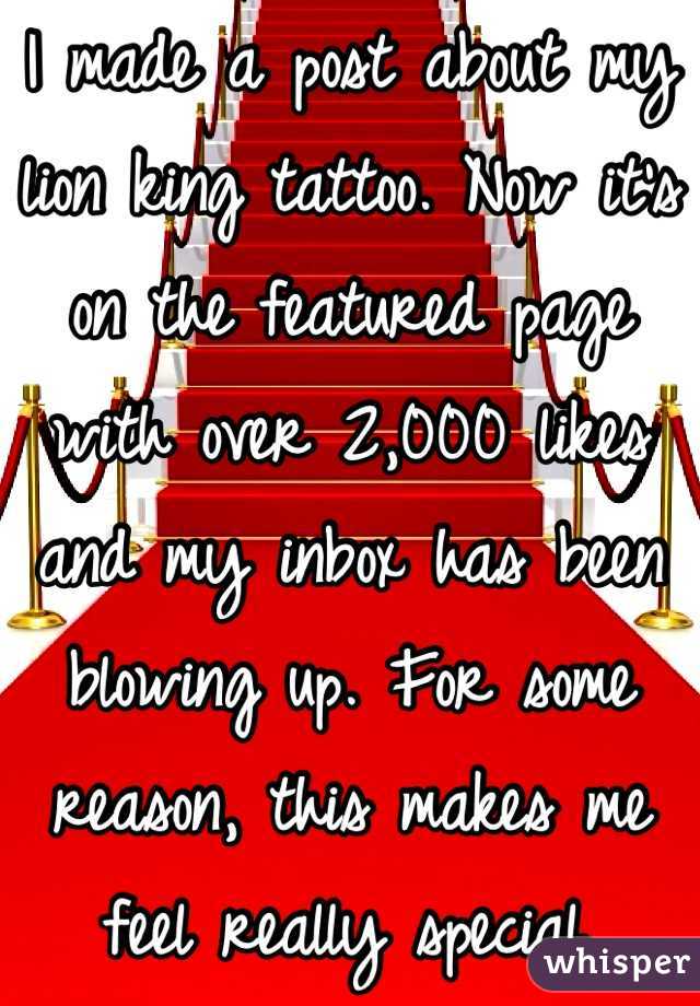 I made a post about my lion king tattoo. Now it's on the featured page with over 2,000 likes and my inbox has been blowing up. For some reason, this makes me feel really special.