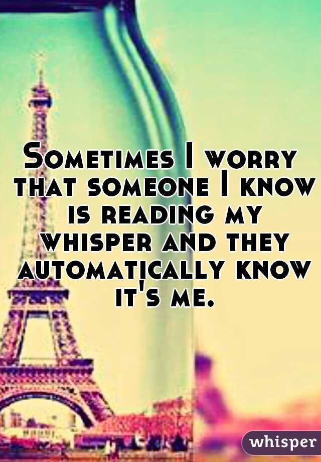 Sometimes I worry that someone I know is reading my whisper and they automatically know it's me.