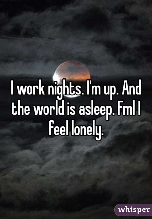 I work nights. I'm up. And the world is asleep. Fml I feel lonely.