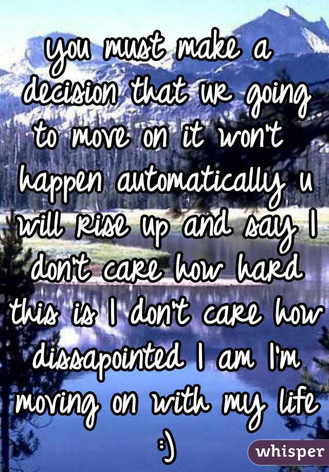 you must make a decision that ur going to move on it won't  happen automatically u will rise up and say I don't care how hard this is I don't care how dissapointed I am I'm moving on with my life :)