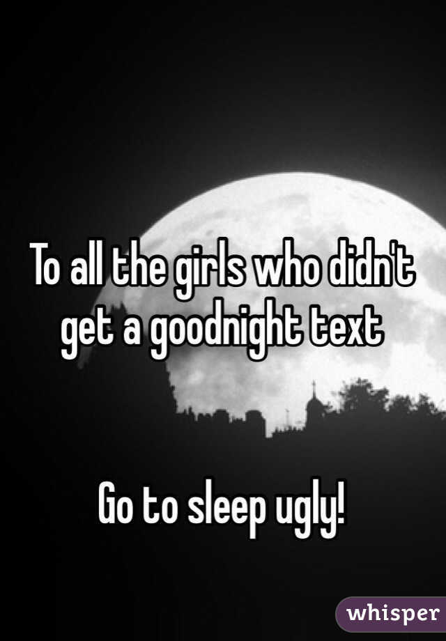 To all the girls who didn't get a goodnight text


Go to sleep ugly! 

