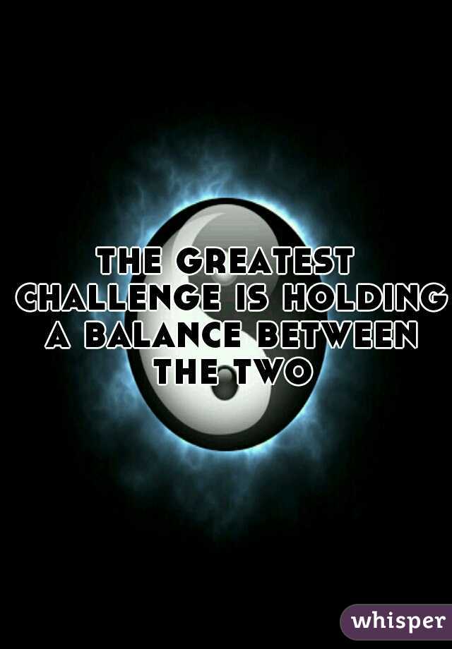 the greatest challenge is holding a balance between the two