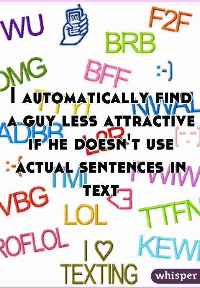 I automatically find a guy less attractive if he doesn't use actual sentences in text