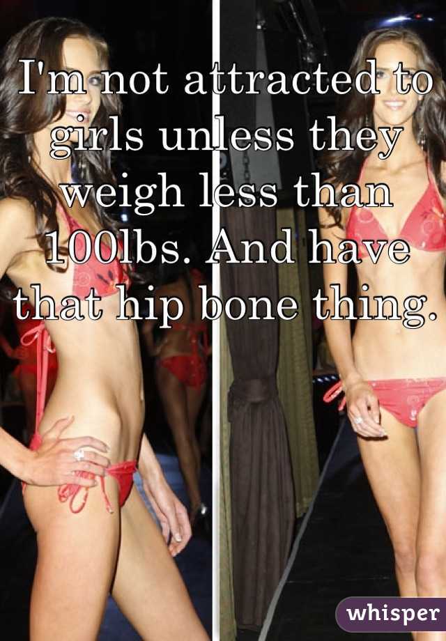 I'm not attracted to girls unless they weigh less than 100lbs. And have that hip bone thing.
