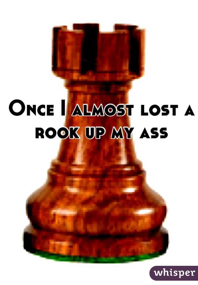 Once I almost lost a rook up my ass