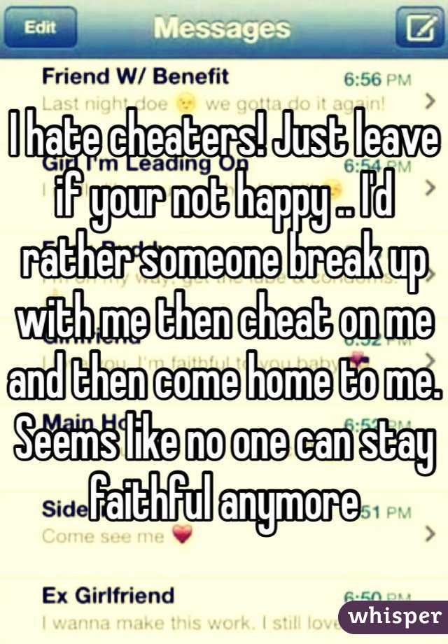 I hate cheaters! Just leave if your not happy .. I'd rather someone break up with me then cheat on me and then come home to me. Seems like no one can stay faithful anymore