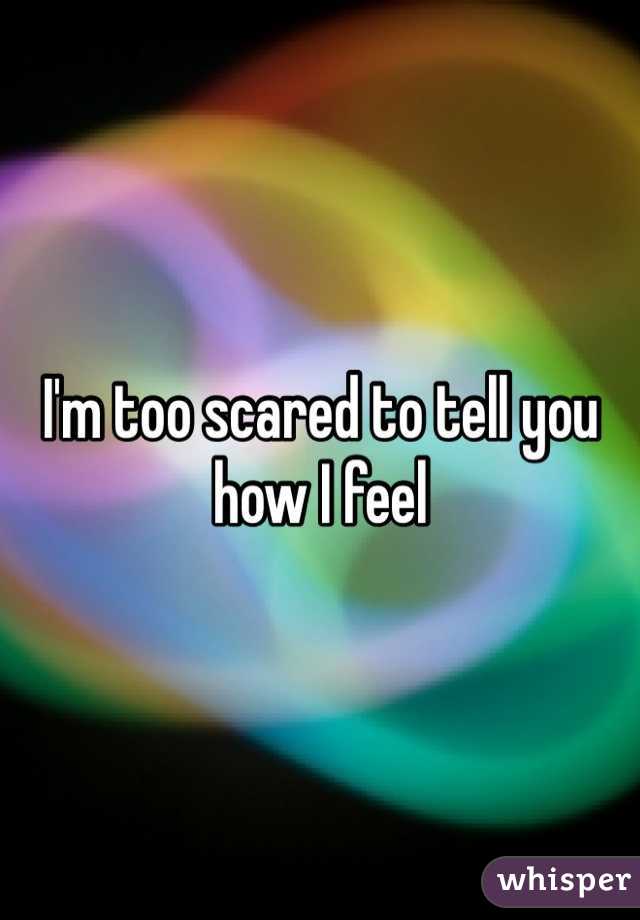 I'm too scared to tell you how I feel 