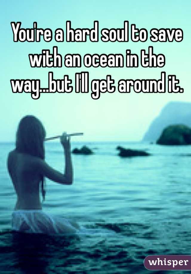 You're a hard soul to save with an ocean in the way...but I'll get around it. 