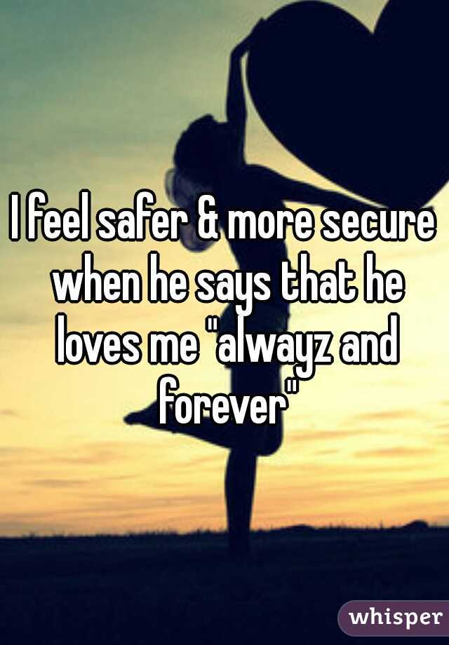 I feel safer & more secure when he says that he loves me "alwayz and forever"