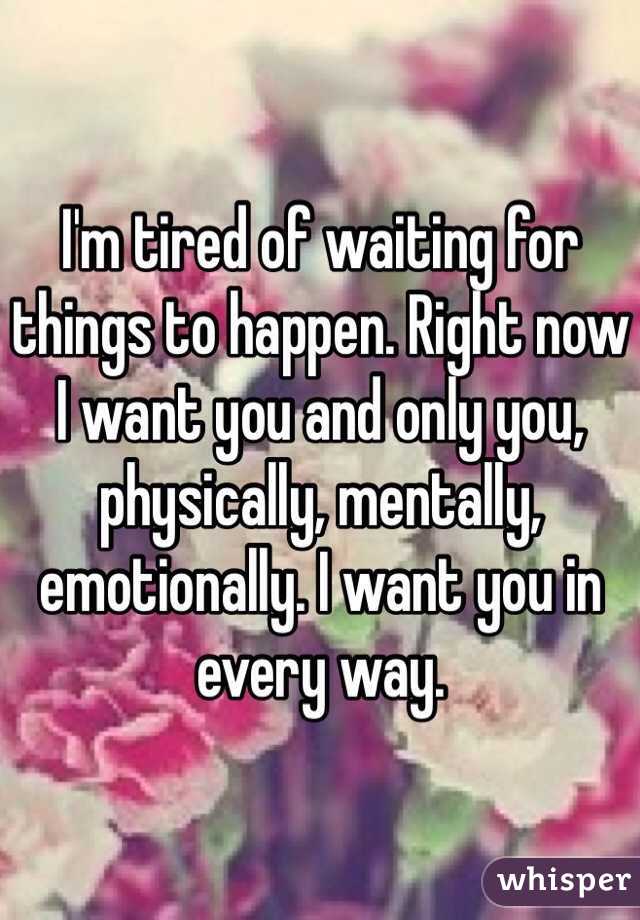 I'm tired of waiting for things to happen. Right now I want you and only you, physically, mentally, emotionally. I want you in every way. 