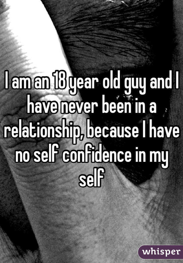 I am an 18 year old guy and I have never been in a relationship, because I have no self confidence in my self