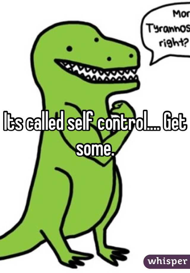 Its called self control.... Get some.