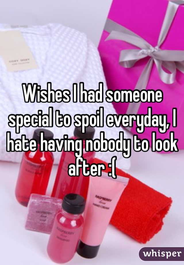 Wishes I had someone special to spoil everyday, I hate having nobody to look after :( 