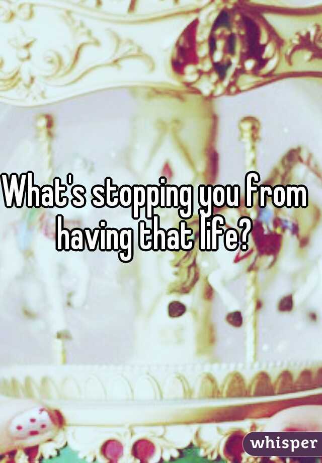 What's stopping you from having that life? 