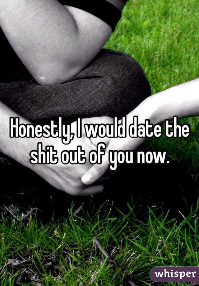 Honestly, I would date the shit out of you now. 