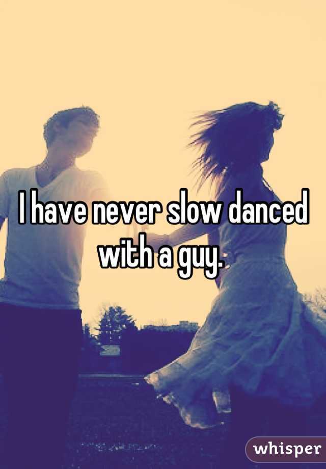 I have never slow danced with a guy. 