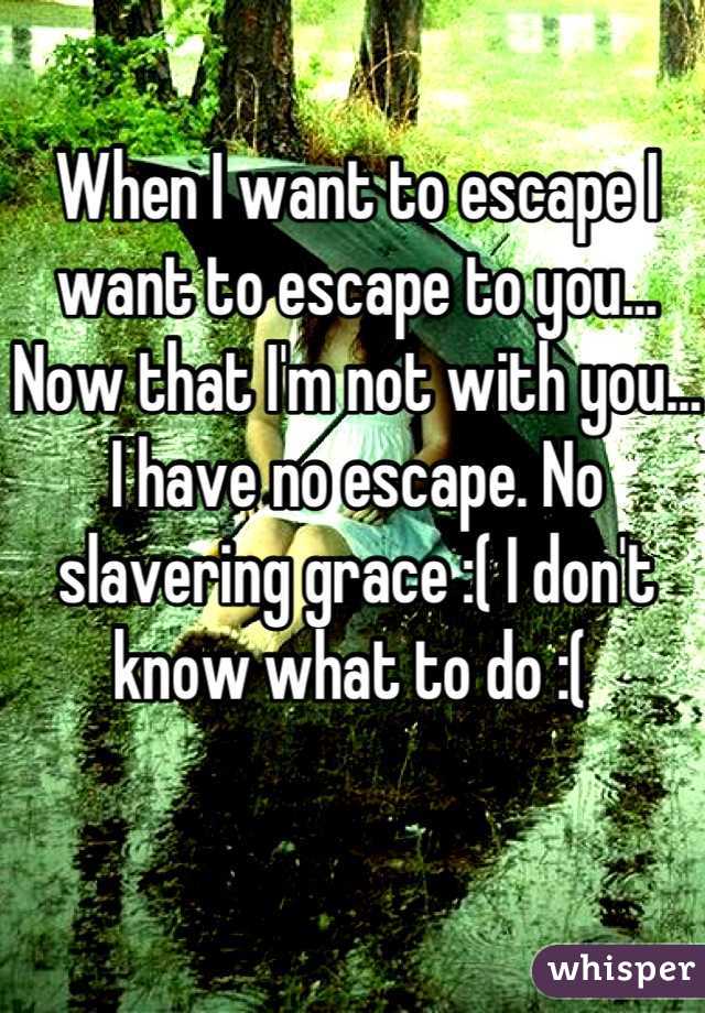 When I want to escape I want to escape to you... Now that I'm not with you... I have no escape. No slavering grace :( I don't know what to do :( 