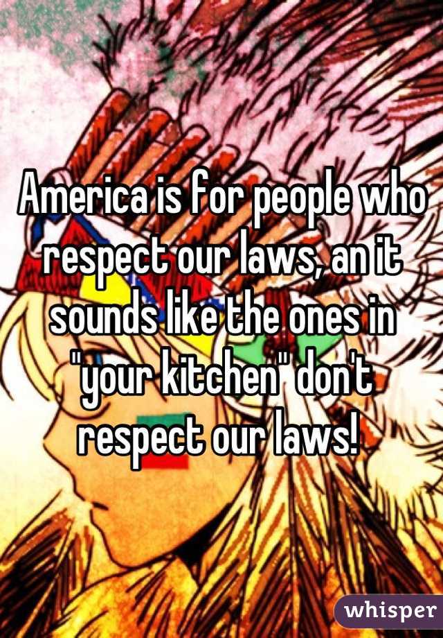 America is for people who respect our laws, an it sounds like the ones in "your kitchen" don't respect our laws! 