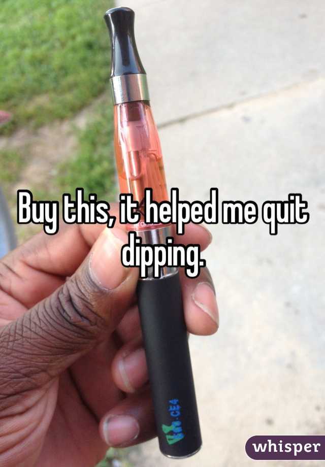 Buy this, it helped me quit dipping.