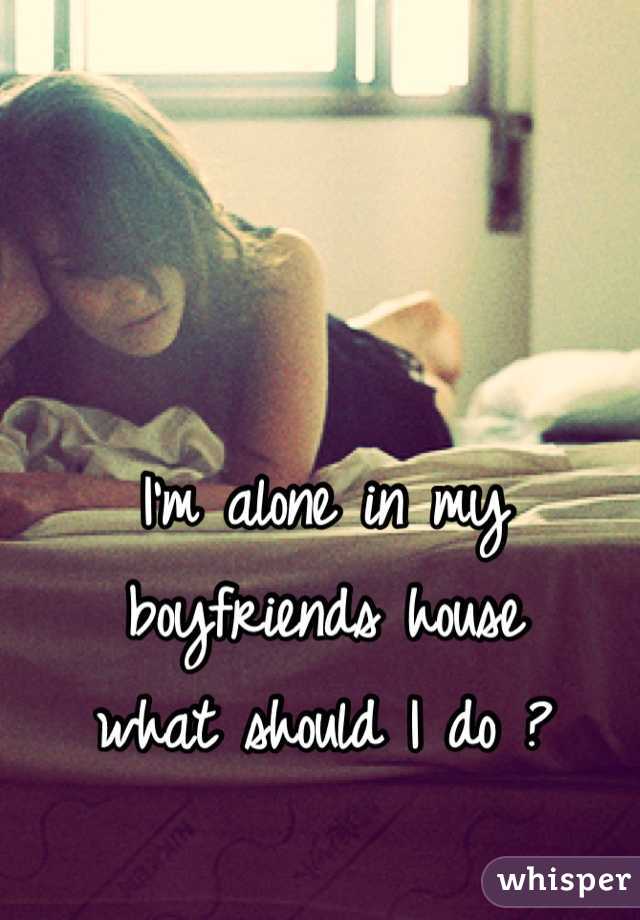 I'm alone in my boyfriends house
what should I do ?