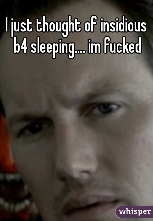 I just thought of insidious b4 sleeping.... im fucked