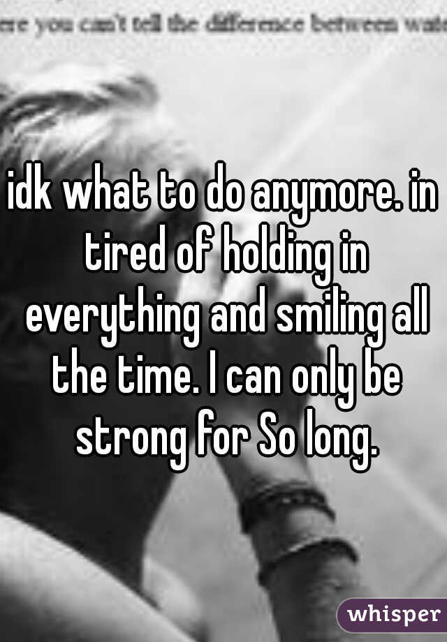 idk what to do anymore. in tired of holding in everything and smiling all the time. I can only be strong for So long.