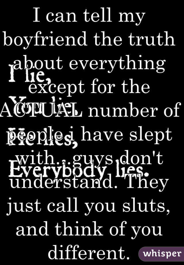 I can tell my boyfriend the truth about everything except for the ACTUAL number of people i have slept with...guys don't understand. They just call you sluts, and think of you different.